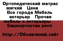 Ортопедический матрас мягкий › Цена ­ 6 743 - Все города Мебель, интерьер » Прочая мебель и интерьеры   . Башкортостан респ.